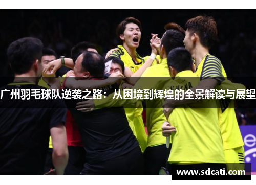 广州羽毛球队逆袭之路：从困境到辉煌的全景解读与展望
