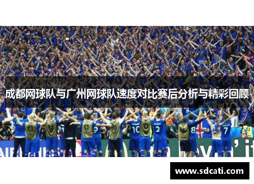 成都网球队与广州网球队速度对比赛后分析与精彩回顾