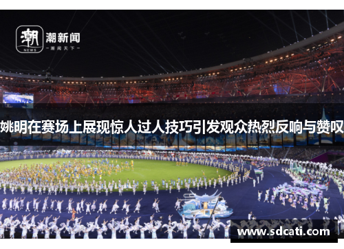 姚明在赛场上展现惊人过人技巧引发观众热烈反响与赞叹