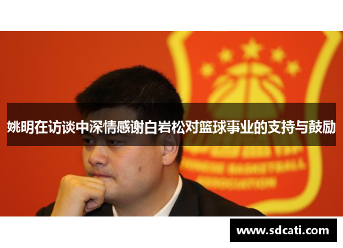 姚明在访谈中深情感谢白岩松对篮球事业的支持与鼓励