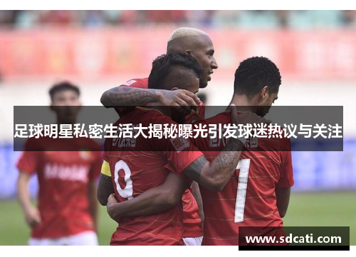 足球明星私密生活大揭秘曝光引发球迷热议与关注