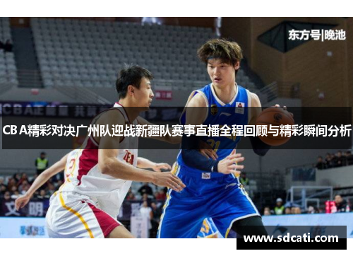 CBA精彩对决广州队迎战新疆队赛事直播全程回顾与精彩瞬间分析