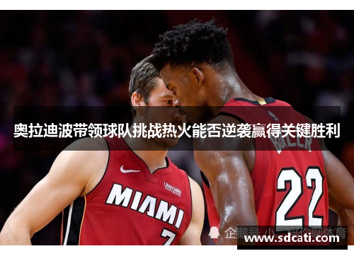 奥拉迪波带领球队挑战热火能否逆袭赢得关键胜利