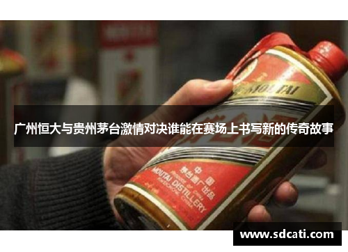 广州恒大与贵州茅台激情对决谁能在赛场上书写新的传奇故事