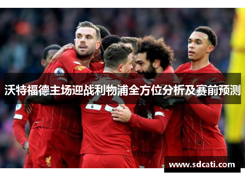 沃特福德主场迎战利物浦全方位分析及赛前预测