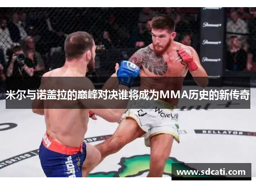 米尔与诺盖拉的巅峰对决谁将成为MMA历史的新传奇